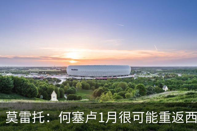 莫雷托：何塞卢1月很可能重返西甲，阿拉维斯等队曾询问情况