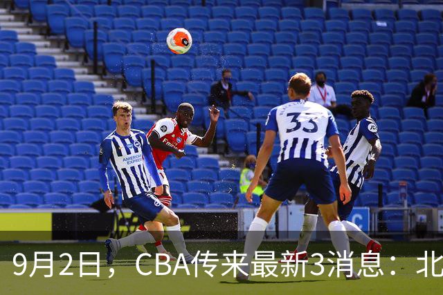 9月2日，CBA传来最新3消息：北京拒绝大牌外援，韩德君又立一功！